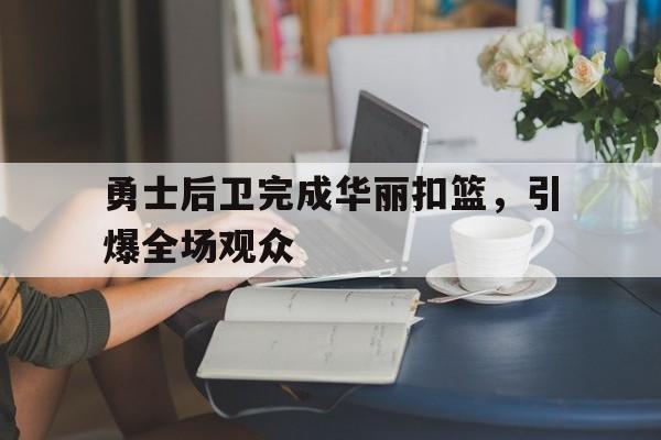 关于勇士后卫完成华丽扣篮，引爆全场观众的信息
